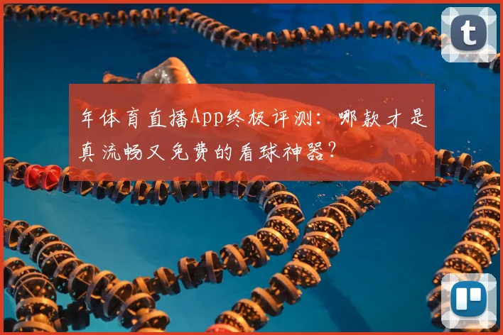 年体育直播App终极评测：哪款才是真流畅又免费的看球神器？