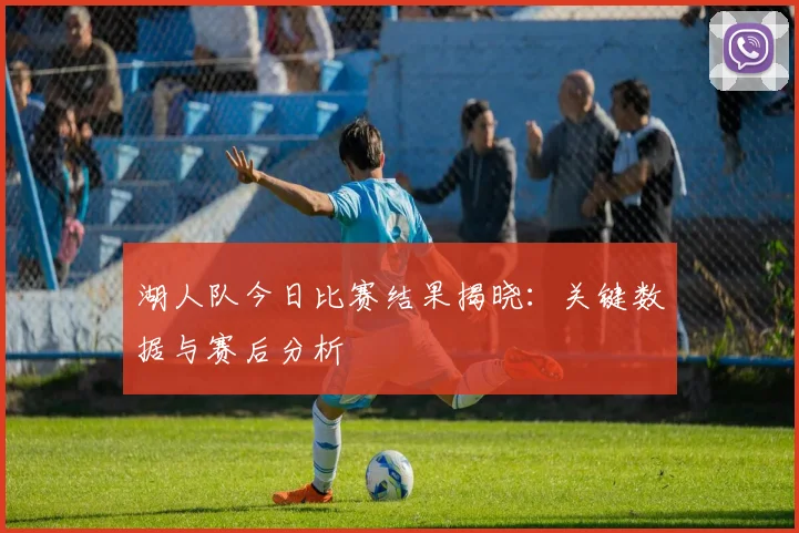 湖人队今日比赛结果揭晓：关键数据与赛后分析