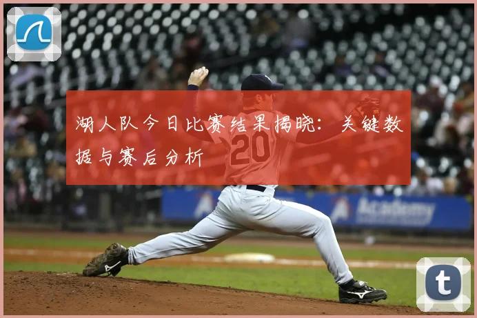 湖人队今日比赛结果揭晓：关键数据与赛后分析