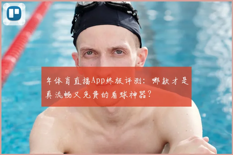 年体育直播App终极评测：哪款才是真流畅又免费的看球神器？
