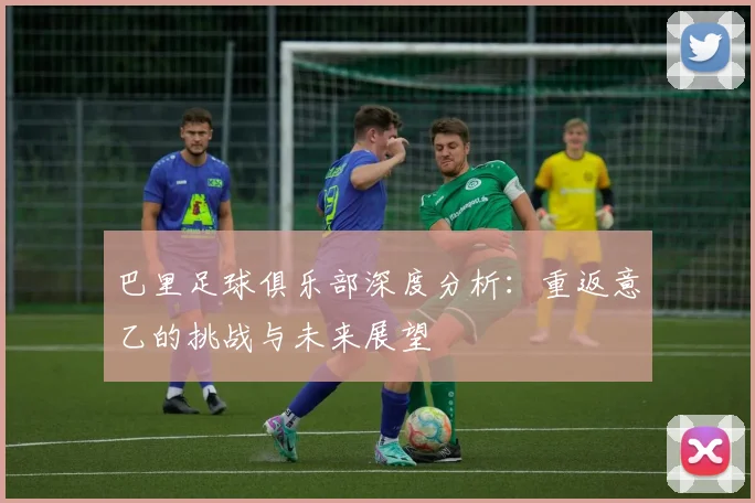 巴里足球俱乐部深度分析:重返意乙的挑战与未来展望
