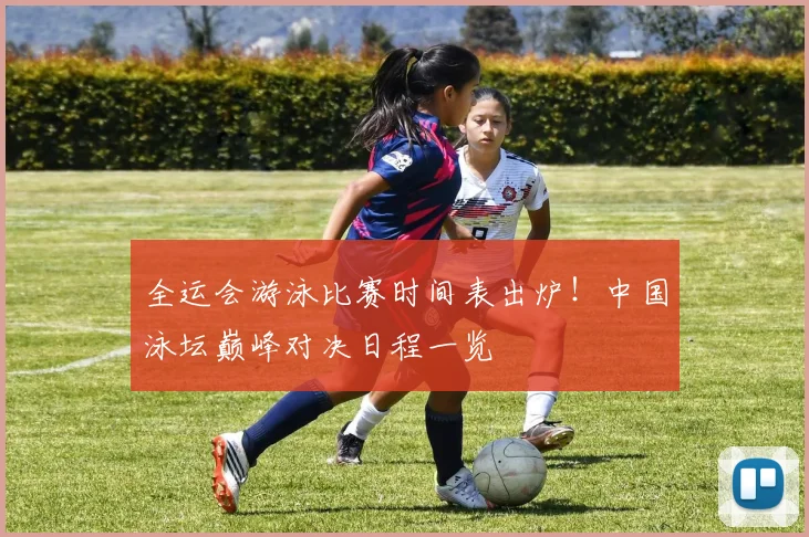 全运会游泳比赛时间表出炉！中国泳坛巅峰对决日程一览